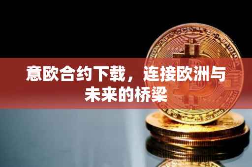 意欧合约下载，连接欧洲与未来的桥梁