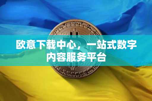 欧意下载中心，一站式数字内容服务平台