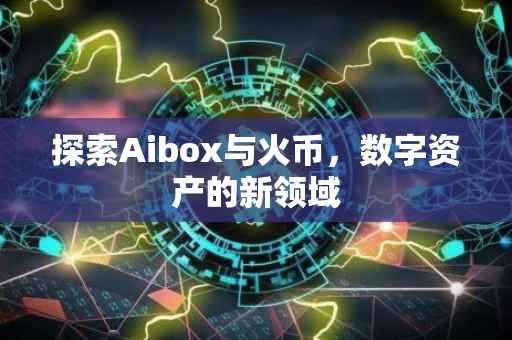 探索Aibox与火币，数字资产的新领域
