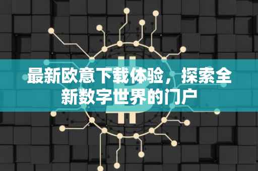 最新欧意下载体验，探索全新数字世界的门户