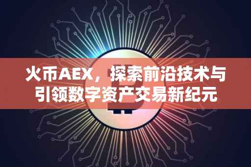火币AEX，探索前沿技术与引领数字资产交易新纪元