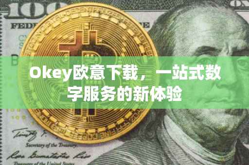 Okey欧意下载，一站式数字服务的新体验