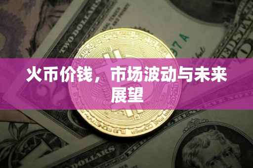 火币价钱，市场波动与未来展望