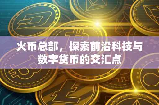 火币总部，探索前沿科技与数字货币的交汇点