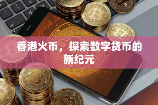 香港火币，探索数字货币的新纪元