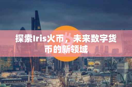探索Iris火币，未来数字货币的新领域