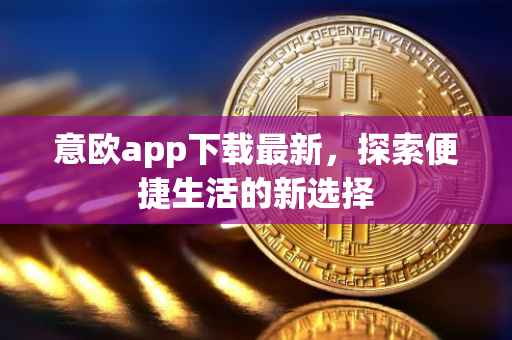 意欧app下载最新，探索便捷生活的新选择