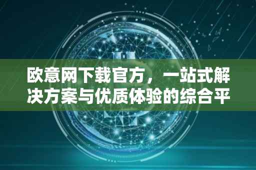 欧意网下载官方，一站式解决方案与优质体验的综合平台