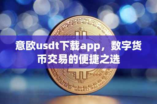 意欧usdt下载app，数字货币交易的便捷之选
