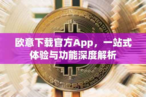 欧意下载官方App，一站式体验与功能深度解析