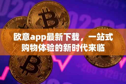 欧意app最新下载，一站式购物体验的新时代来临