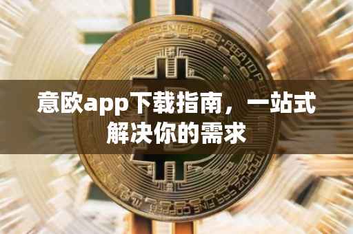 意欧app下载指南，一站式解决你的需求