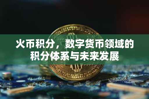 火币积分，数字货币领域的积分体系与未来发展