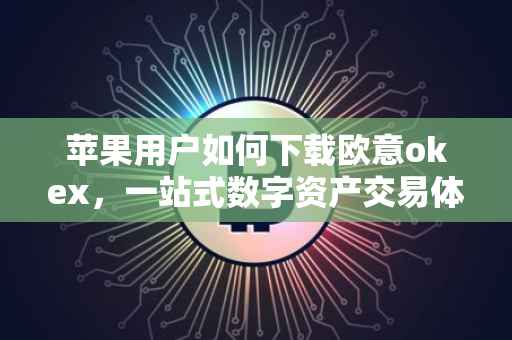 苹果用户如何下载欧意okex，一站式数字资产交易体验