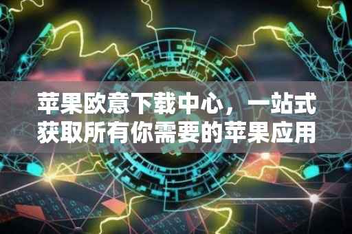 苹果欧意下载中心，一站式获取所有你需要的苹果应用下载地址