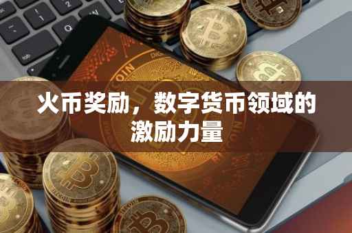 火币奖励，数字货币领域的激励力量