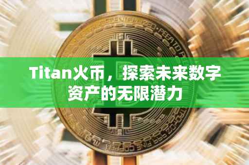 Titan火币，探索未来数字资产的无限潜力