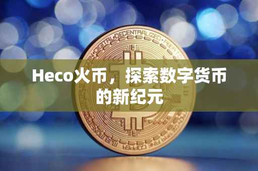 Heco火币，探索数字货币的新纪元