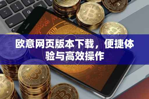 欧意网页版本下载，便捷体验与高效操作