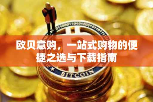 欧贝意购，一站式购物的便捷之选与下载指南