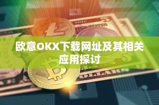 欧意OKX下载网址及其相关应用探讨