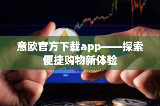 意欧官方下载app——探索便捷购物新体验