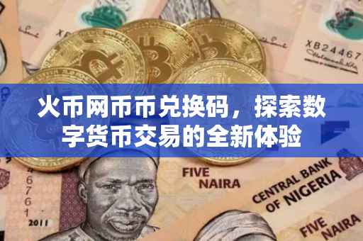 火币网币币兑换码，探索数字货币交易的全新体验
