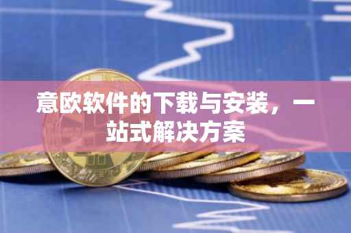 意欧软件的下载与安装，一站式解决方案