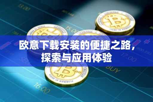 欧意下载安装的便捷之路，探索与应用体验