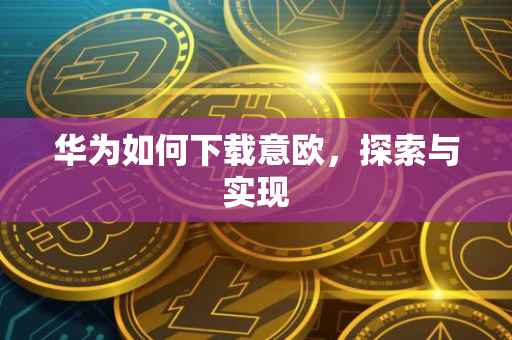 华为如何下载意欧，探索与实现