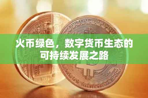 火币绿色，数字货币生态的可持续发展之路