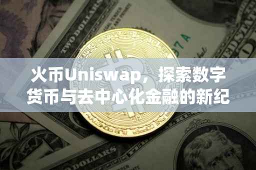 火币Uniswap，探索数字货币与去中心化金融的新纪元