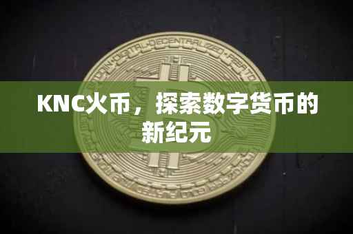 KNC火币，探索数字货币的新纪元