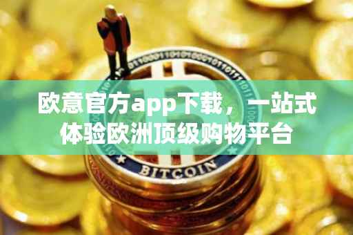 欧意官方app下载，一站式体验欧洲顶级购物平台