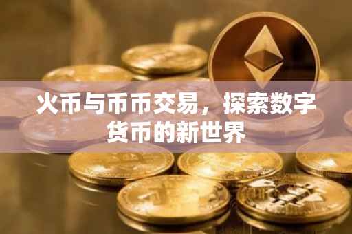 火币与币币交易，探索数字货币的新世界