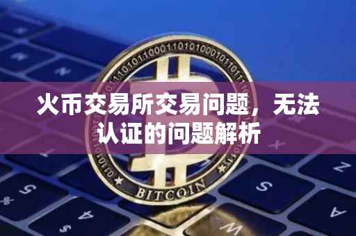火币交易所交易问题，无法认证的问题解析