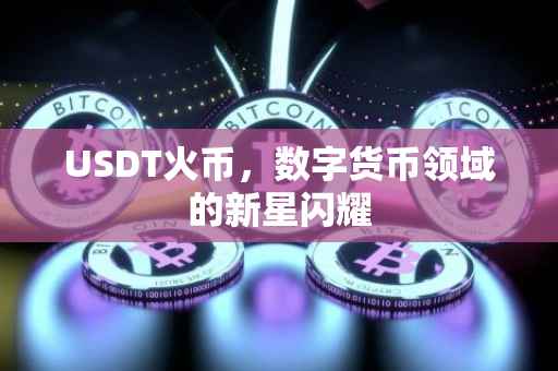 USDT火币，数字货币领域的新星闪耀