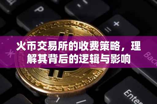 火币交易所的收费策略，理解其背后的逻辑与影响