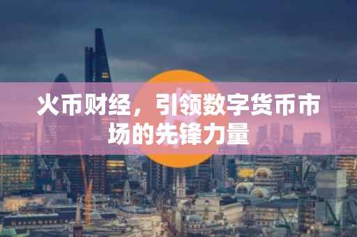 火币财经，引领数字货币市场的先锋力量