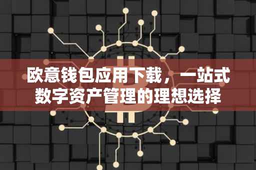 欧意钱包应用下载，一站式数字资产管理的理想选择