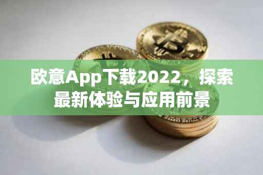 欧意App下载2022，探索最新体验与应用前景