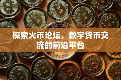 探索火币论坛，数字货币交流的前沿平台