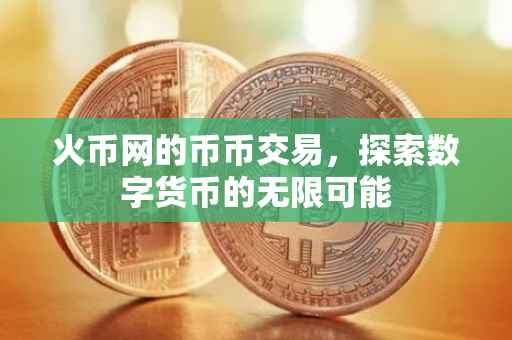 火币网的币币交易，探索数字货币的无限可能
