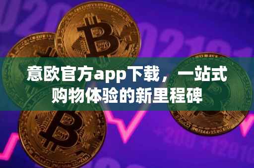 意欧官方app下载，一站式购物体验的新里程碑