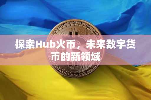 探索Hub火币，未来数字货币的新领域