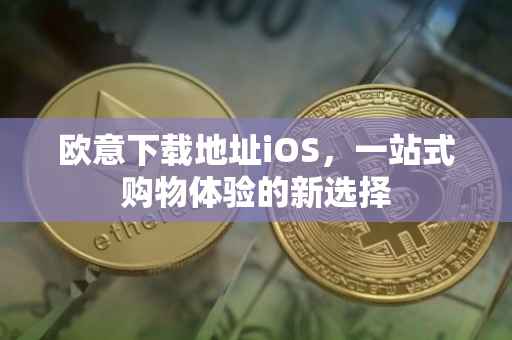 欧意下载地址iOS，一站式购物体验的新选择