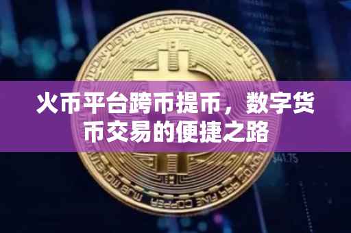 火币平台跨币提币，数字货币交易的便捷之路