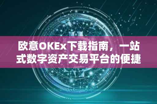 欧意OKEx下载指南，一站式数字资产交易平台的便捷体验