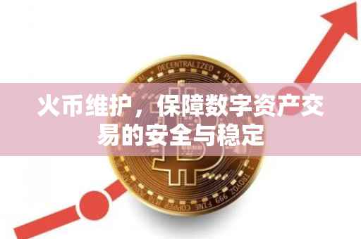 火币维护，保障数字资产交易的安全与稳定