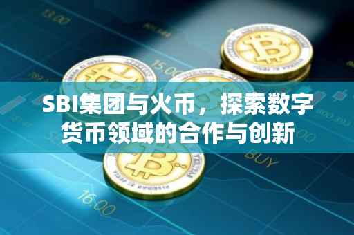 SBI集团与火币，探索数字货币领域的合作与创新